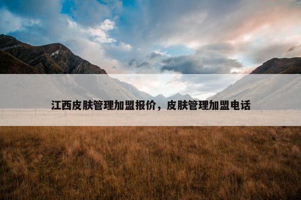 江西皮肤管理加盟报价，皮肤管理加盟电话