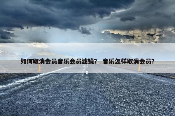 如何取消会员音乐会员滤镜？ 音乐怎样取消会员？