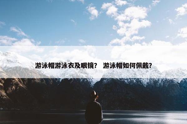 游泳帽游泳衣及眼镜？ 游泳帽如何佩戴？
