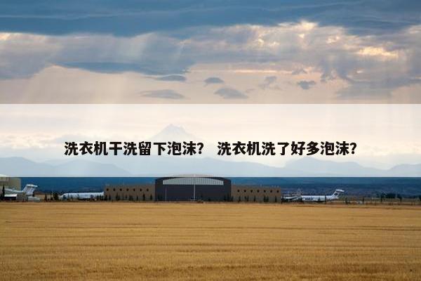 洗衣机干洗留下泡沫？ 洗衣机洗了好多泡沫？