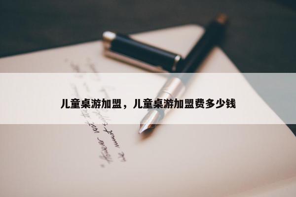 儿童桌游加盟，儿童桌游加盟费多少钱