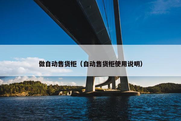做自动售货柜（自动售货柜使用说明）