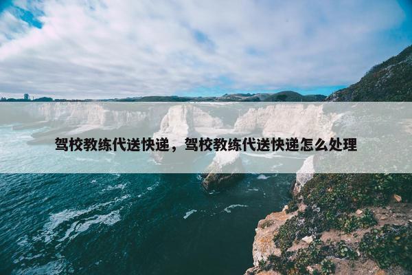 驾校教练代送快递，驾校教练代送快递怎么处理