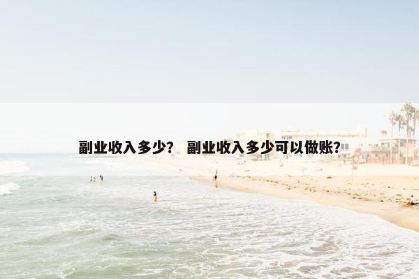 副业收入多少？ 副业收入多少可以做账？