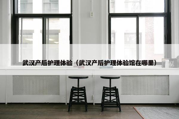 武汉产后护理体验（武汉产后护理体验馆在哪里）
