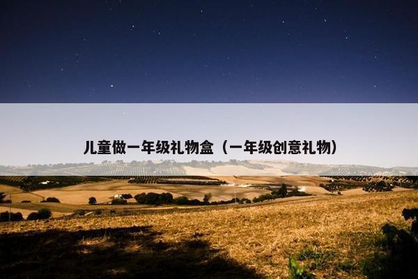 儿童做一年级礼物盒（一年级创意礼物）