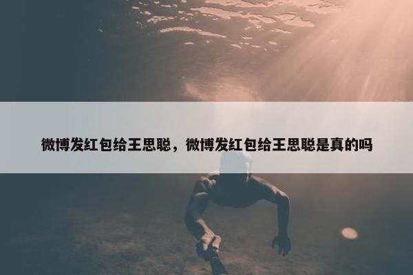 微博发红包给王思聪，微博发红包给王思聪是真的吗
