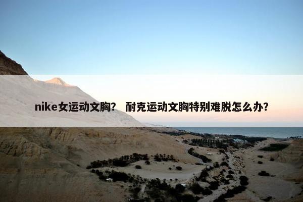 nike女运动文胸？ 耐克运动文胸特别难脱怎么办？