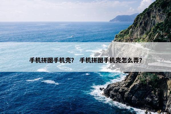 手机拼图手机壳？ 手机拼图手机壳怎么弄？
