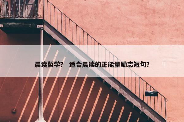晨读哲学？ 适合晨读的正能量励志短句？