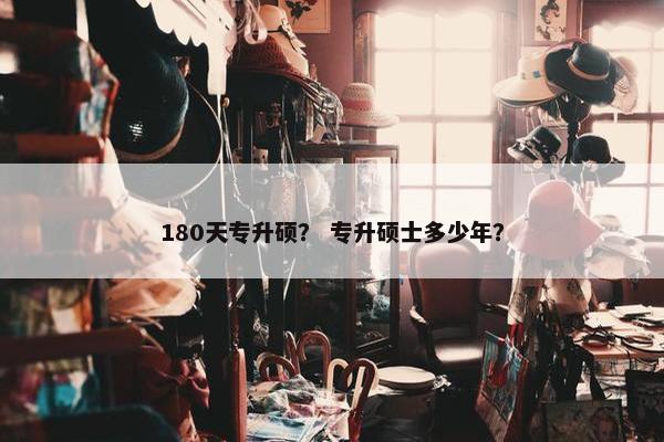 180天专升硕？ 专升硕士多少年？