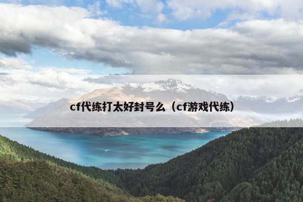 cf代练打太好封号么（cf游戏代练）