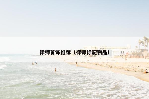 律师首饰推荐（律师标配物品）