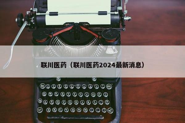 联川医药（联川医药2024最新消息）