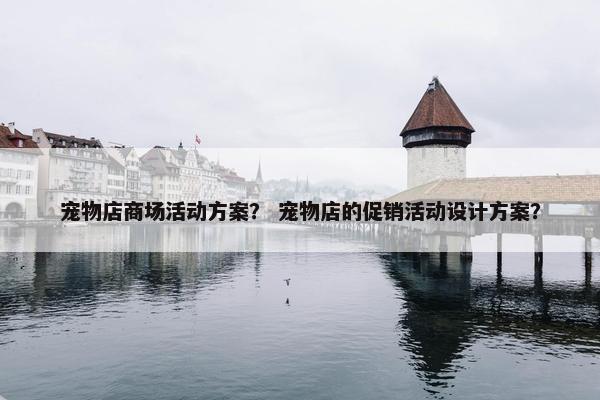 宠物店商场活动方案？ 宠物店的促销活动设计方案？