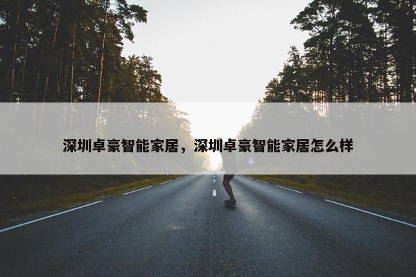深圳卓豪智能家居，深圳卓豪智能家居怎么样