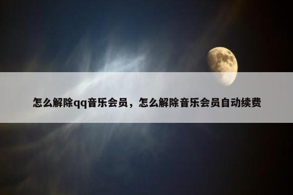 怎么解除qq音乐会员，怎么解除音乐会员自动续费