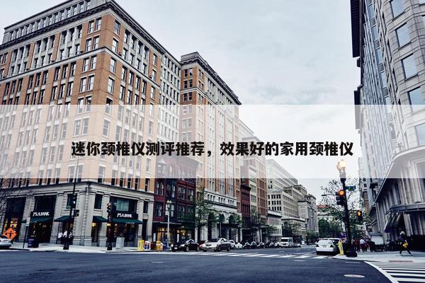 迷你颈椎仪测评推荐，效果好的家用颈椎仪