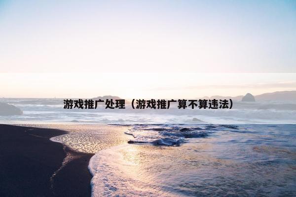 游戏推广处理（游戏推广算不算违法）