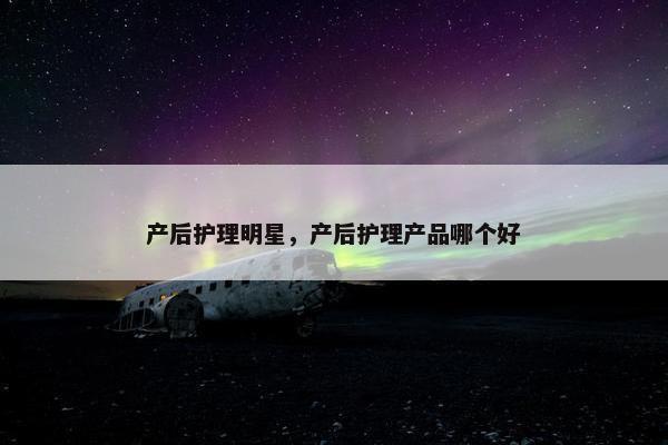 产后护理明星，产后护理产品哪个好