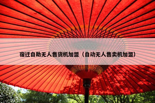 宿迁自助无人售货机加盟（自动无人售卖机加盟）