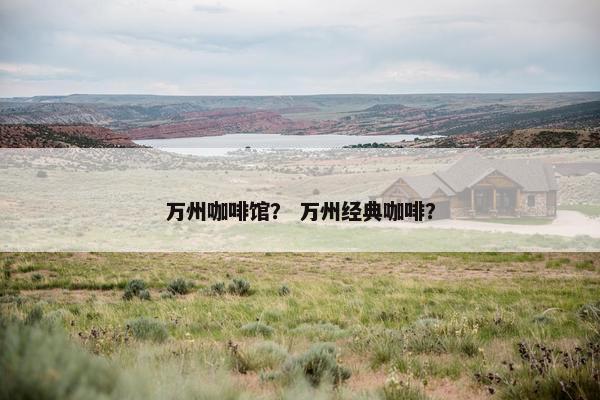 万州咖啡馆？ 万州经典咖啡？
