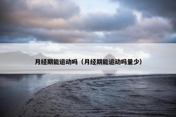 月经期能运动吗（月经期能运动吗量少）