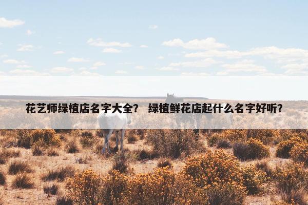花艺师绿植店名字大全？ 绿植鲜花店起什么名字好听？