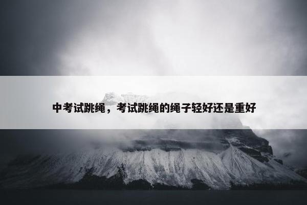 中考试跳绳，考试跳绳的绳子轻好还是重好