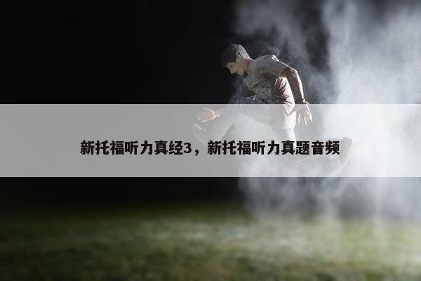 新托福听力真经3，新托福听力真题音频