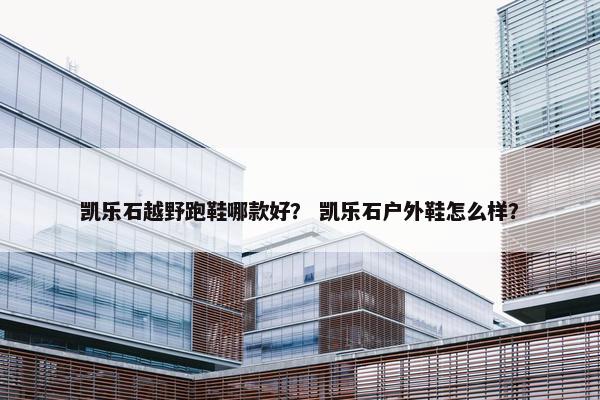 凯乐石越野跑鞋哪款好？ 凯乐石户外鞋怎么样？
