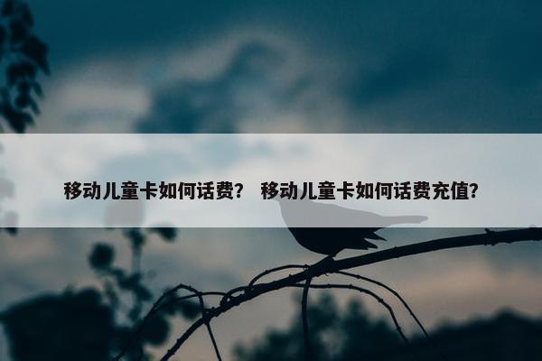 移动儿童卡如何话费？ 移动儿童卡如何话费充值？