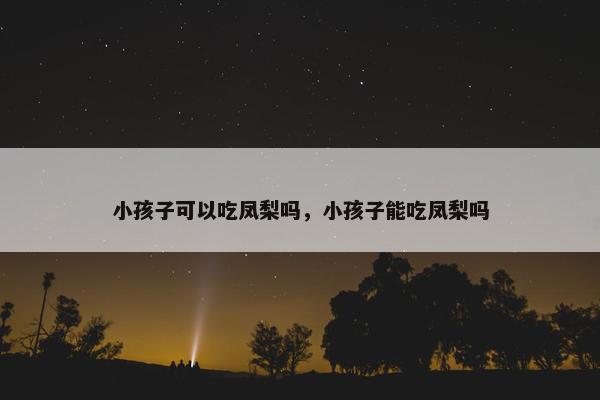 小孩子可以吃凤梨吗，小孩子能吃凤梨吗