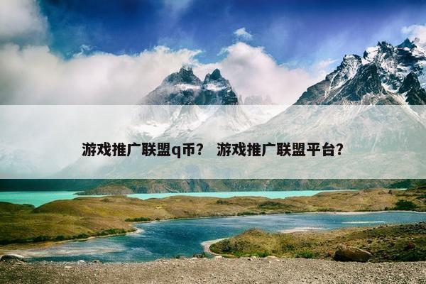 游戏推广联盟q币？ 游戏推广联盟平台？
