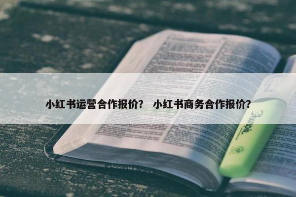 小红书运营合作报价？ 小红书商务合作报价？