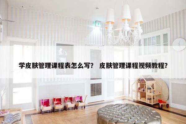 学皮肤管理课程表怎么写？ 皮肤管理课程视频教程？