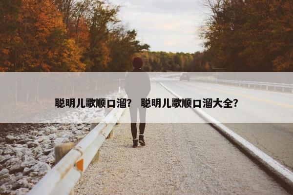 聪明儿歌顺口溜？ 聪明儿歌顺口溜大全？