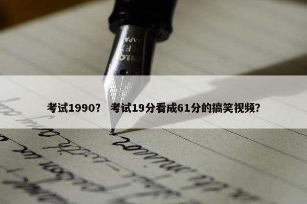 考试1990？ 考试19分看成61分的搞笑视频？