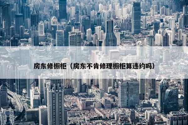 房东修橱柜（房东不肯修理橱柜算违约吗）