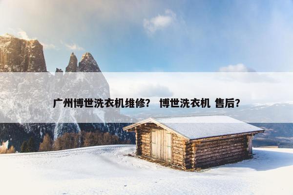 广州博世洗衣机维修？ 博世洗衣机 售后？
