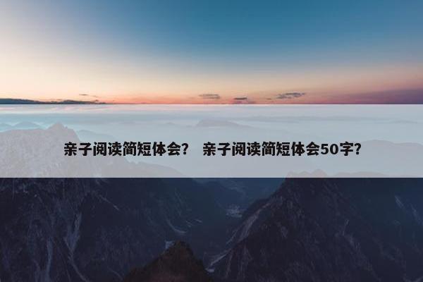 亲子阅读简短体会？ 亲子阅读简短体会50字？