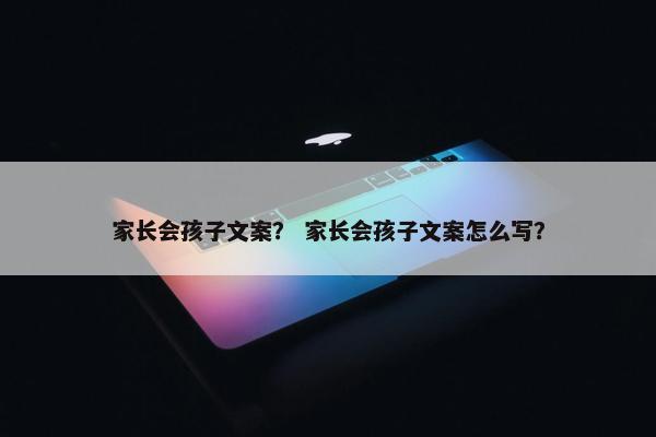 家长会孩子文案？ 家长会孩子文案怎么写？