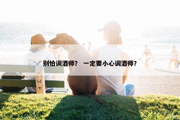 别怕调酒师？ 一定要小心调酒师？
