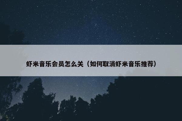 虾米音乐会员怎么关（如何取消虾米音乐推荐）