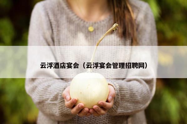 云浮酒店宴会（云浮宴会管理招聘网）