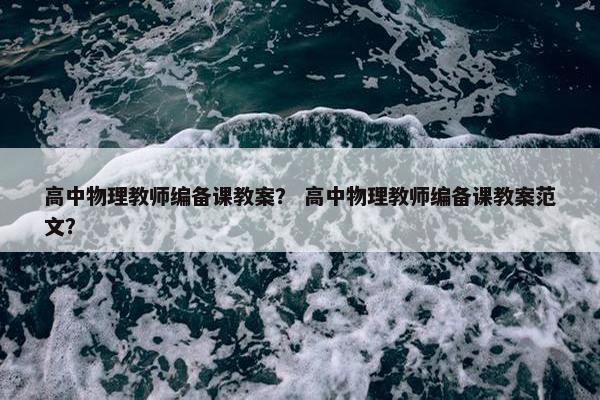 高中物理教师编备课教案？ 高中物理教师编备课教案范文？