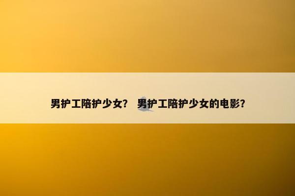 男护工陪护少女？ 男护工陪护少女的电影？