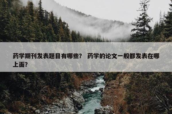 药学期刊发表题目有哪些？ 药学的论文一般都发表在哪上面？