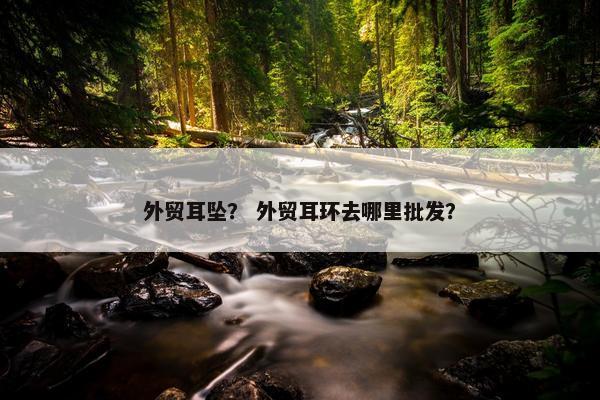 外贸耳坠？ 外贸耳环去哪里批发？