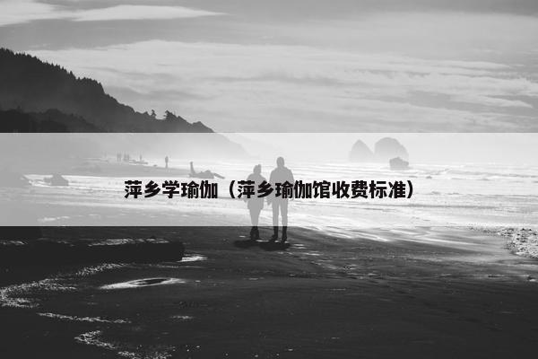 萍乡学瑜伽（萍乡瑜伽馆收费标准）